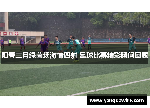 阳春三月绿茵场激情四射 足球比赛精彩瞬间回顾