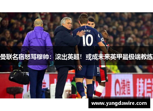 曼联名宿怒骂穆帅：滚出英超！或成未来英甲最极端教练