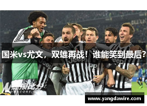 国米vs尤文，双雄再战！谁能笑到最后？