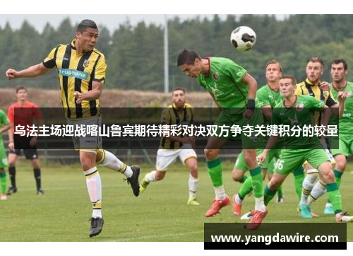 乌法主场迎战喀山鲁宾期待精彩对决双方争夺关键积分的较量