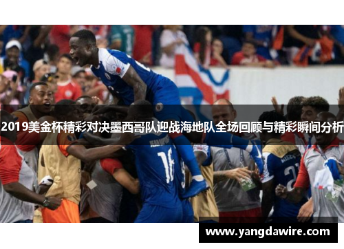 2019美金杯精彩对决墨西哥队迎战海地队全场回顾与精彩瞬间分析