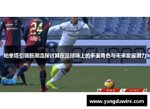 帕奎塔引领新潮流探讨其在足球场上的多面角色与未来发展潜力