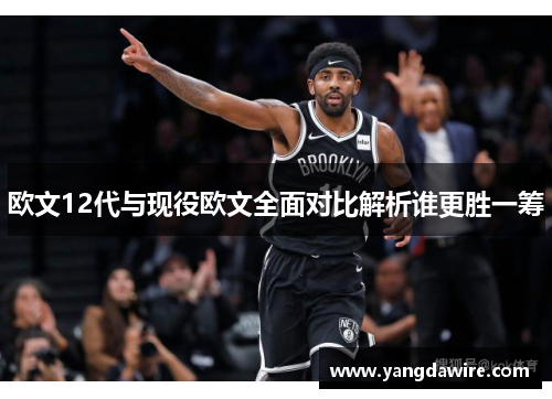 欧文12代与现役欧文全面对比解析谁更胜一筹