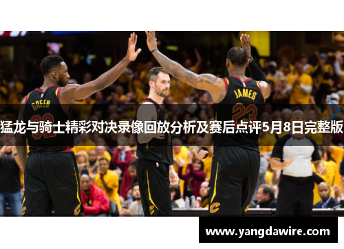 猛龙与骑士精彩对决录像回放分析及赛后点评5月8日完整版