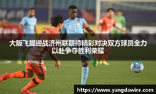 大阪飞脚迎战济州联期待精彩对决双方球员全力以赴争夺胜利荣耀